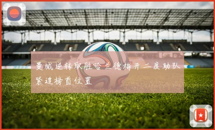 曼城逆转取胜哈兰德梅开二度助队紧追榜首位置
