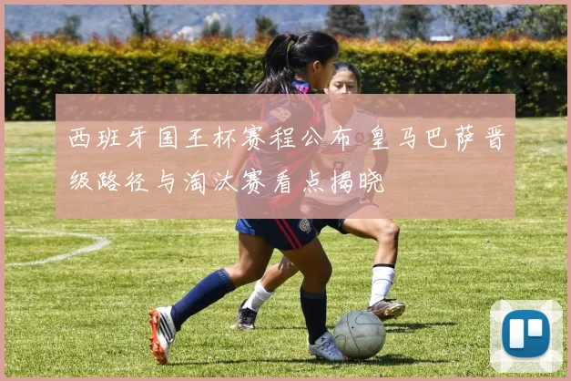 西班牙国王杯赛程公布 皇马巴萨晋级路径与淘汰赛看点揭晓