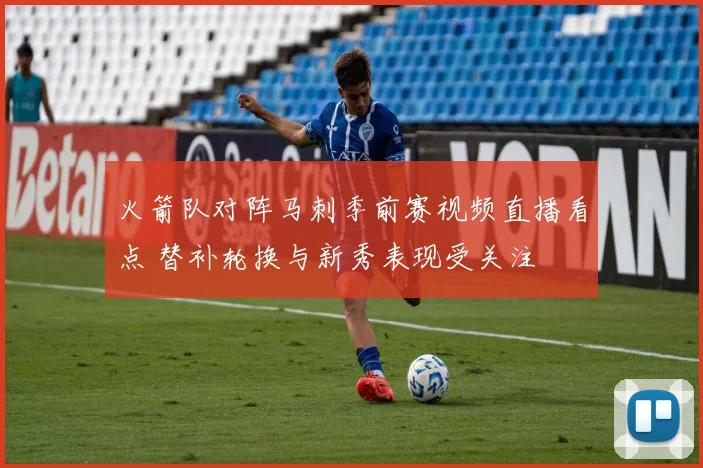 火箭队对阵马刺季前赛视频直播看点 替补轮换与新秀表现受关注