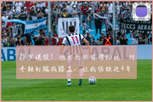 28岁退役！切尔西旧将穆松达：对手鞋钉踹我膝盖，让我伤缺近4年