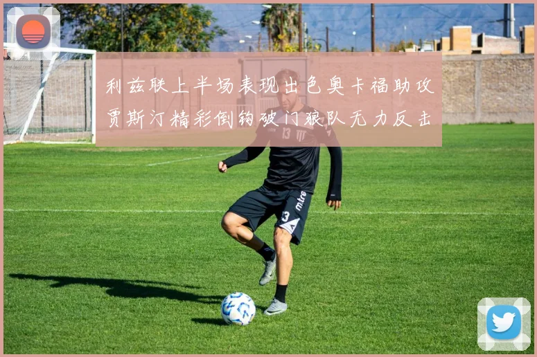 利兹联上半场表现出色奥卡福助攻贾斯汀精彩倒钩破门狼队无力反击