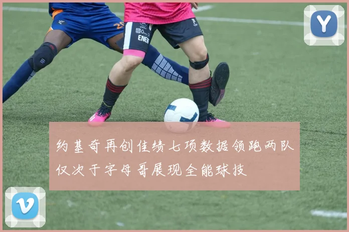 约基奇再创佳绩七项数据领跑两队仅次于字母哥展现全能球技