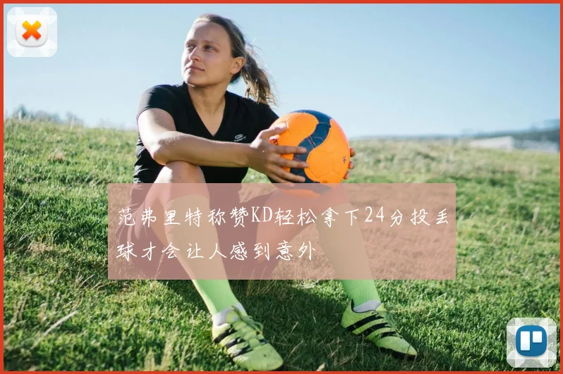 范弗里特称赞KD轻松拿下24分投丢球才会让人感到意外
