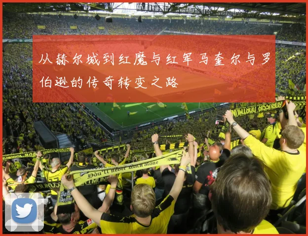 从赫尔城到红魔与红军马奎尔与罗伯逊的传奇转变之路