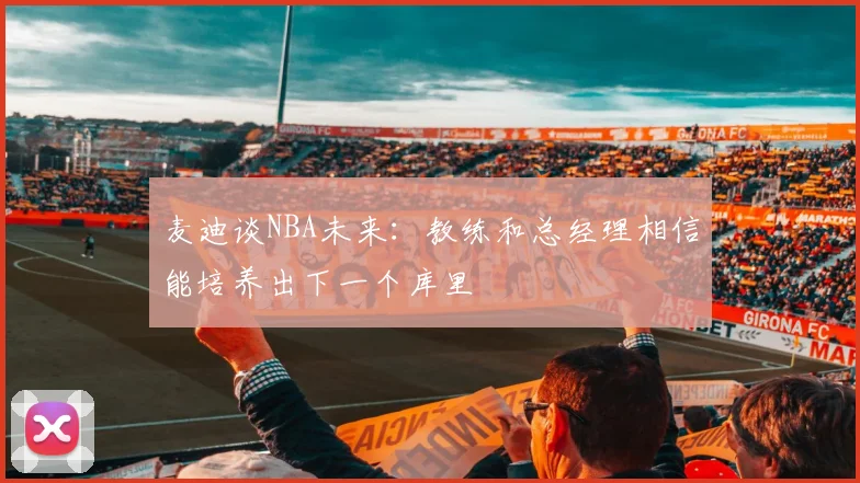 麦迪谈NBA未来：教练和总经理相信能培养出下一个库里