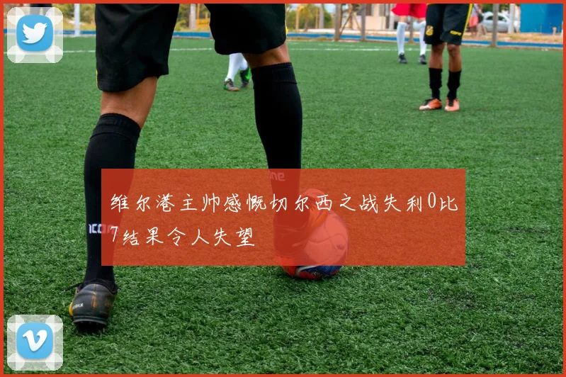 维尔港主帅感慨切尔西之战失利0比7结果令人失望