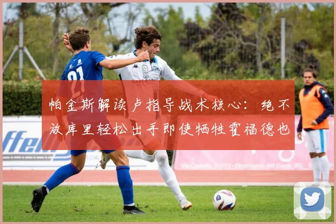 帕金斯解读卢指导战术核心：绝不放库里轻松出手即使牺牲霍福德也在所不惜