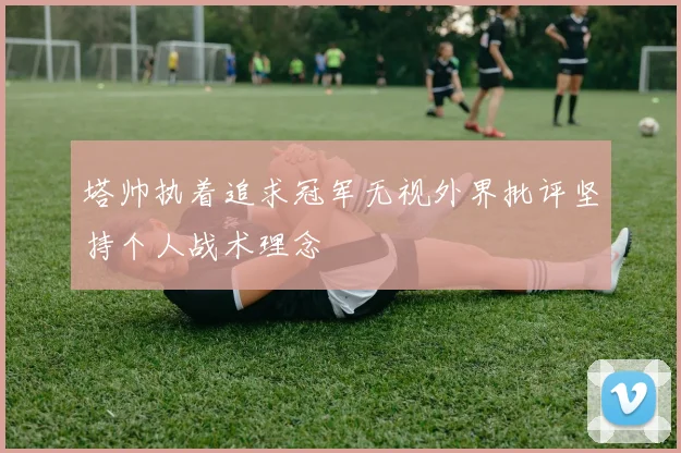 塔帅执着追求冠军无视外界批评坚持个人战术理念