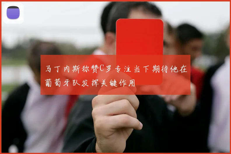马丁内斯称赞C罗专注当下期待他在葡萄牙队发挥关键作用