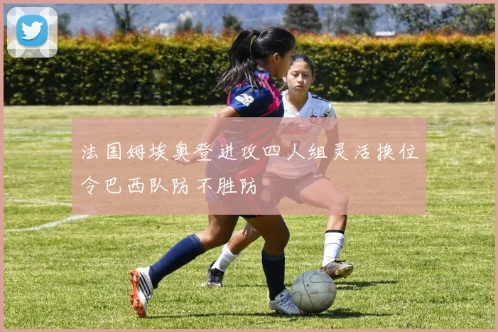 法国姆埃奥登进攻四人组灵活换位令巴西队防不胜防