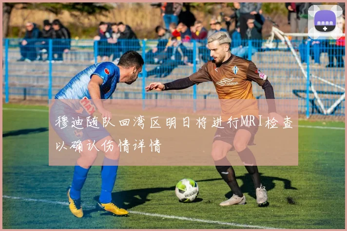 穆迪随队回湾区明日将进行MRI检查以确认伤情详情