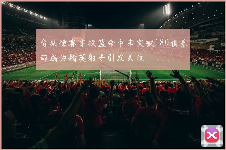 肯纳德赛季投篮命中率突破180俱乐部成为精英射手引发关注