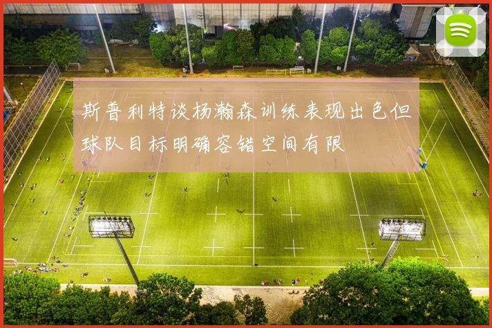 斯普利特谈杨瀚森训练表现出色但球队目标明确容错空间有限