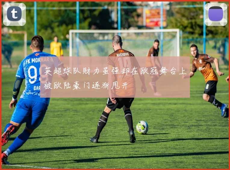 英超球队财力虽强却在欧冠舞台上被欧陆豪门逐渐甩开