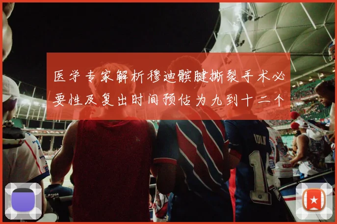 医学专家解析穆迪髌腱撕裂手术必要性及复出时间预估为九到十二个月