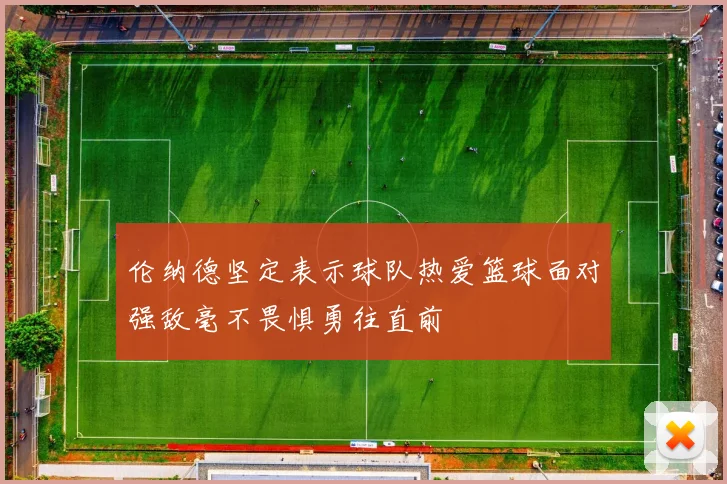 伦纳德坚定表示球队热爱篮球面对强敌毫不畏惧勇往直前
