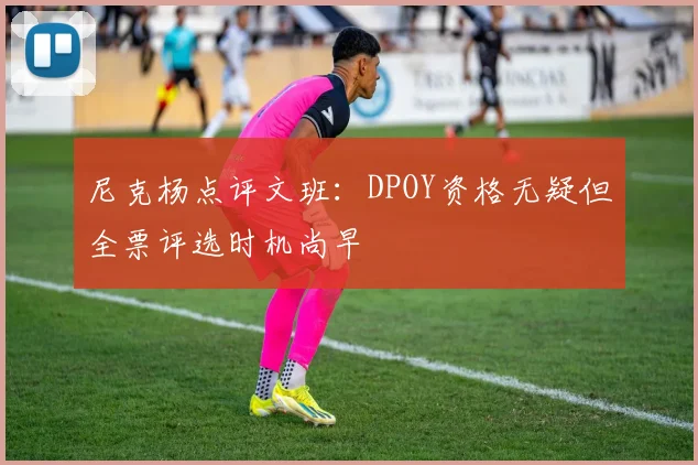 尼克杨点评文班：DPOY资格无疑但全票评选时机尚早