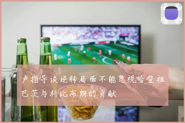 卢指导谈逆转局面不能忽视哈登祖巴茨与科比布朗的贡献