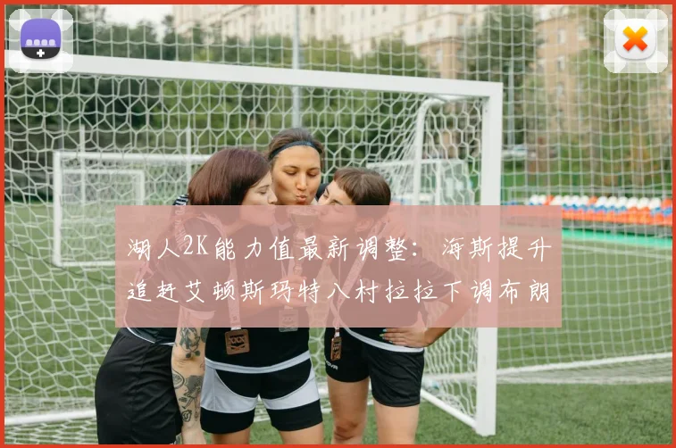 湖人2K能力值最新调整：海斯提升追赶艾顿斯玛特八村拉拉下调布朗尼小幅上升