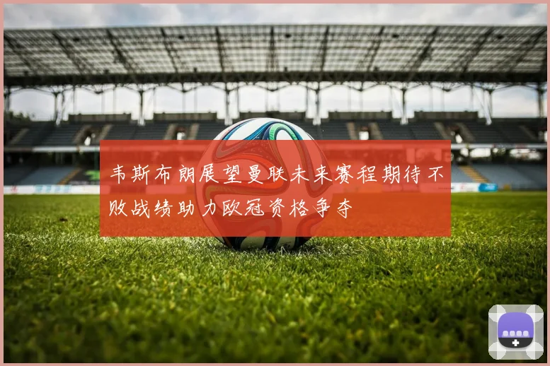 韦斯布朗展望曼联未来赛程期待不败战绩助力欧冠资格争夺