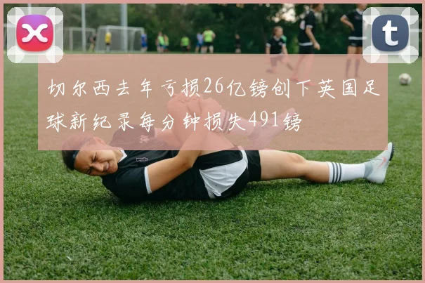 切尔西去年亏损26亿镑创下英国足球新纪录每分钟损失491镑