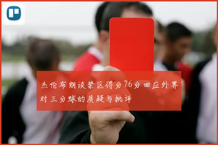 杰伦布朗谈禁区得分76分回应外界对三分球的质疑与批评