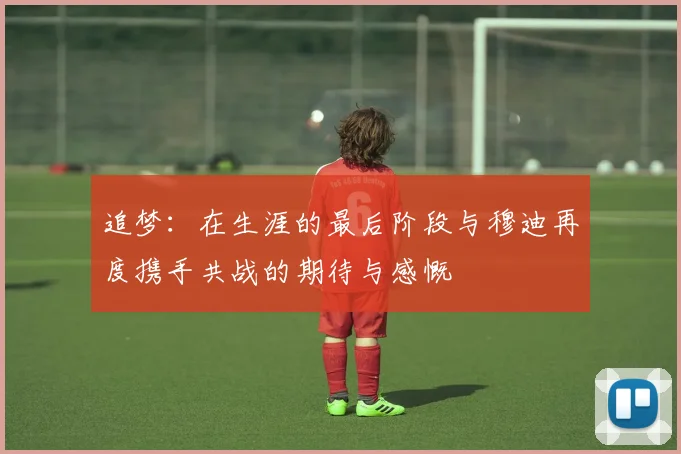 追梦：在生涯的最后阶段与穆迪再度携手共战的期待与感慨