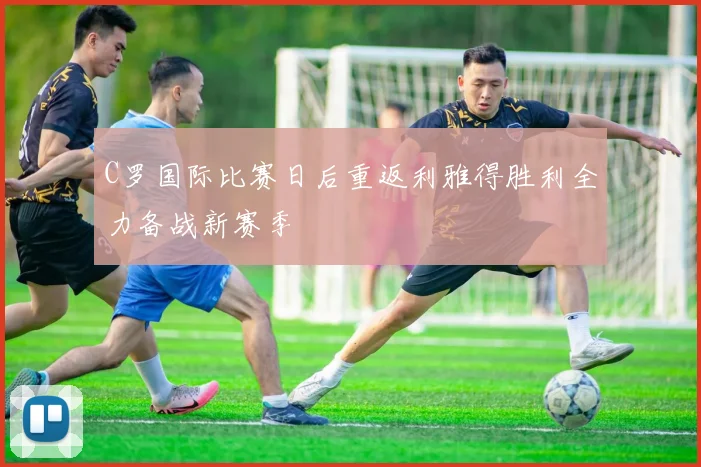 C罗国际比赛日后重返利雅得胜利全力备战新赛季
