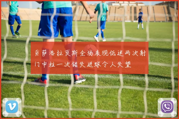 贡萨洛拉莫斯全场表现低迷两次射门中柱一次错失进球令人失望