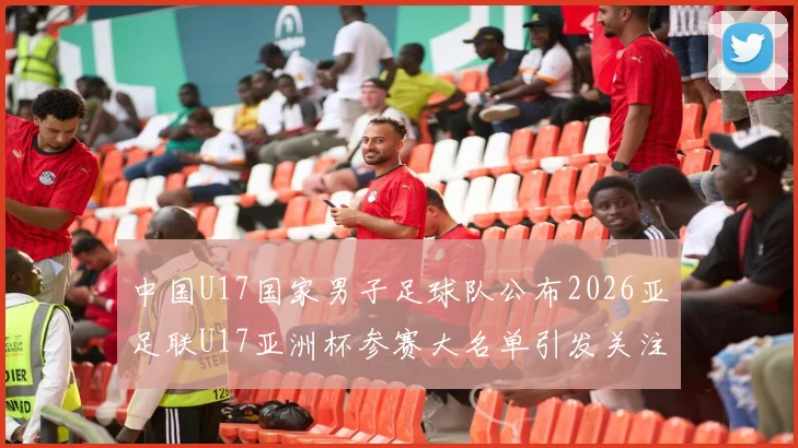 中国U17国家男子足球队公布2026亚足联U17亚洲杯参赛大名单引发关注