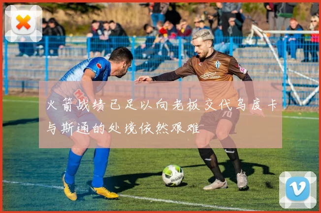 火箭战绩已足以向老板交代乌度卡与斯通的处境依然艰难