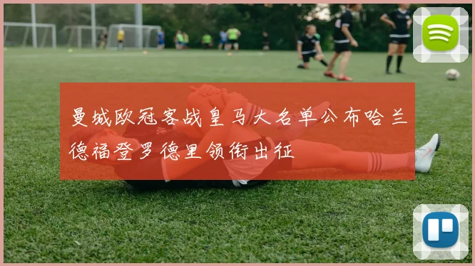 曼城欧冠客战皇马大名单公布哈兰德福登罗德里领衔出征