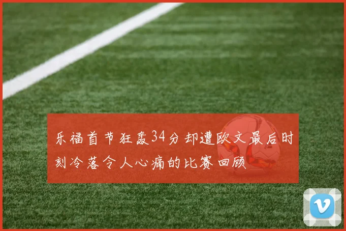 乐福首节狂轰34分却遭欧文最后时刻冷落令人心痛的比赛回顾