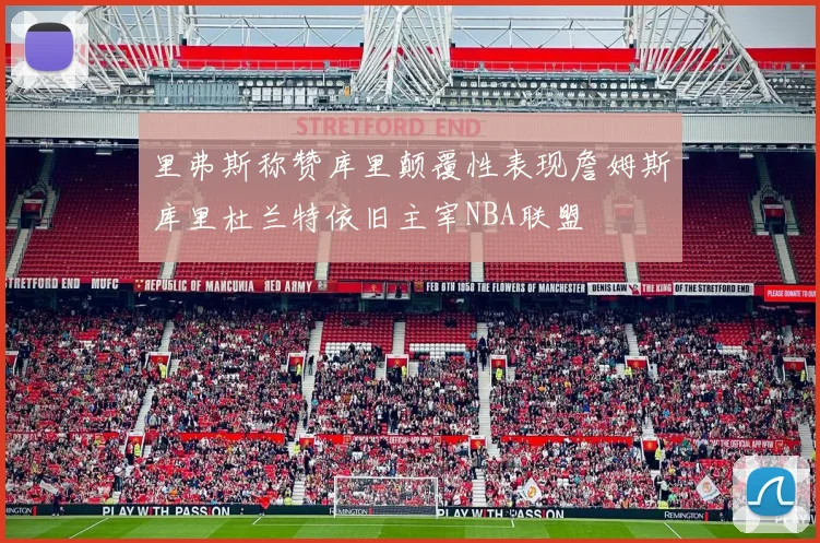 里弗斯称赞库里颠覆性表现詹姆斯库里杜兰特依旧主宰NBA联盟