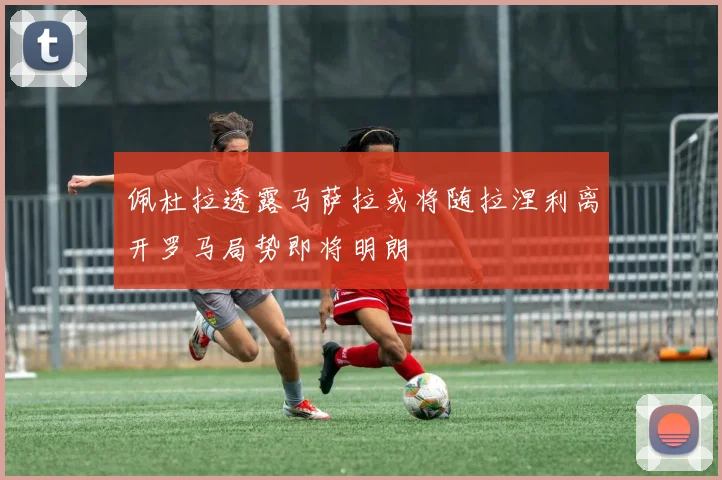 佩杜拉透露马萨拉或将随拉涅利离开罗马局势即将明朗