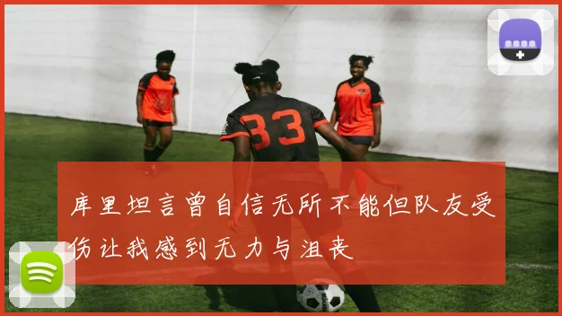 库里坦言曾自信无所不能但队友受伤让我感到无力与沮丧