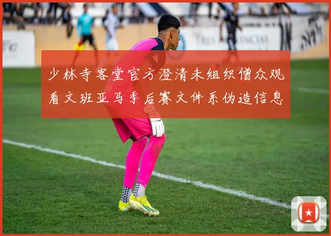 少林寺客堂官方澄清未组织僧众观看文班亚马季后赛文件系伪造信息