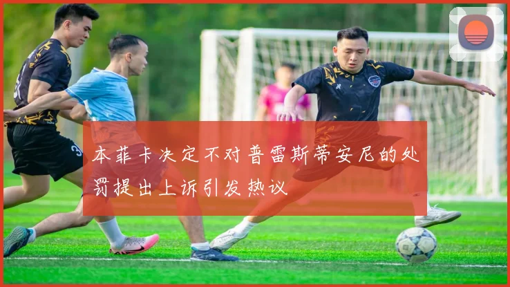 本菲卡决定不对普雷斯蒂安尼的处罚提出上诉引发热议