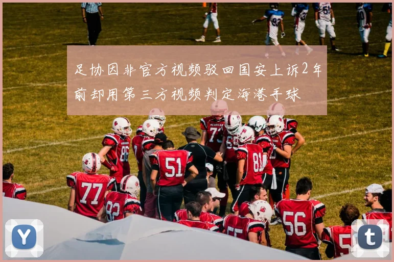 足协因非官方视频驳回国安上诉2年前却用第三方视频判定海港手球